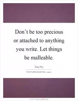 Don’t be too precious or attached to anything you write. Let things be malleable Picture Quote #1