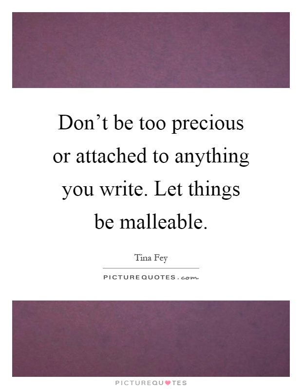 Don't be too precious or attached to anything you write. Let things be malleable Picture Quote #1
