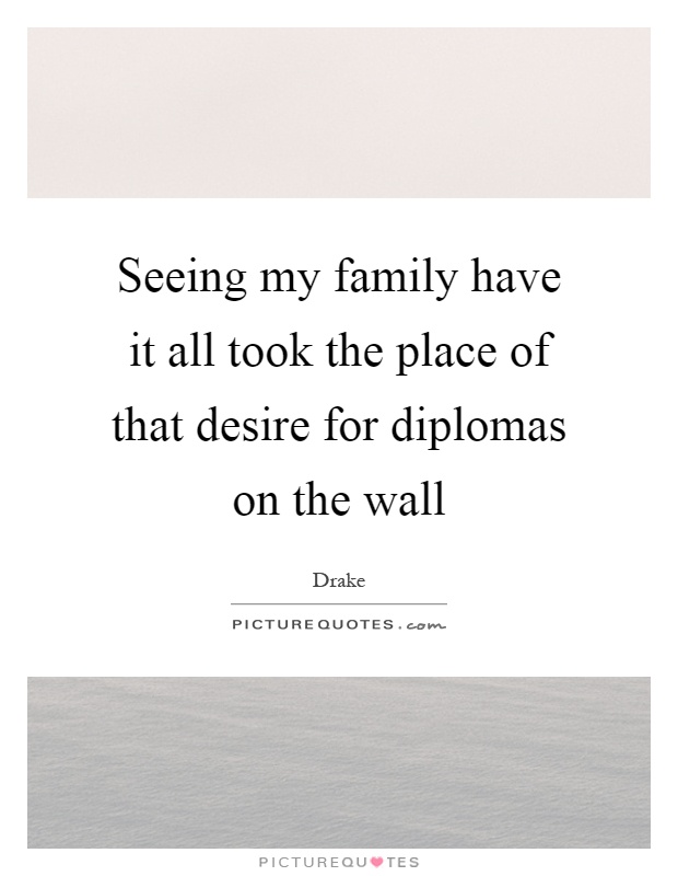 Seeing my family have it all took the place of that desire for diplomas on the wall Picture Quote #1