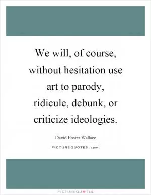 We will, of course, without hesitation use art to parody, ridicule, debunk, or criticize ideologies Picture Quote #1