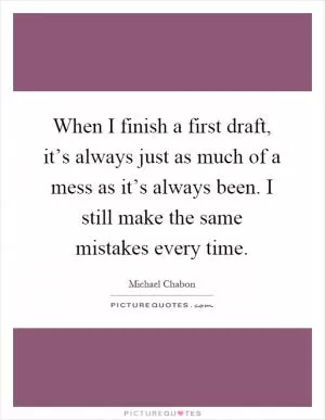 When I finish a first draft, it’s always just as much of a mess as it’s always been. I still make the same mistakes every time Picture Quote #1