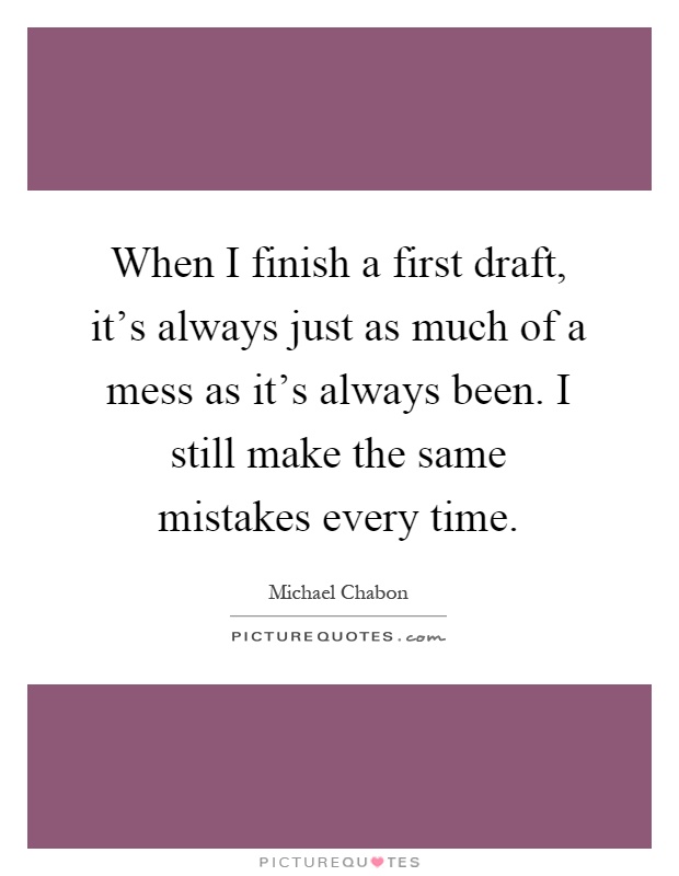 When I finish a first draft, it's always just as much of a mess as it's always been. I still make the same mistakes every time Picture Quote #1