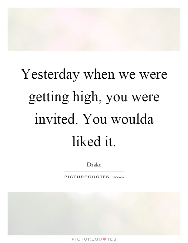 Yesterday when we were getting high, you were invited. You woulda liked it Picture Quote #1