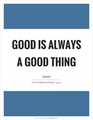 Good is always a good thing Picture Quote #1