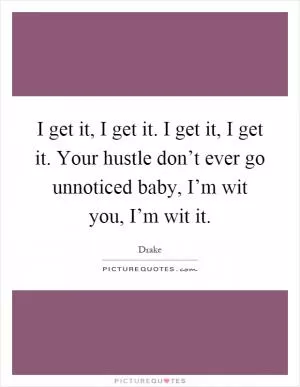 I get it, I get it. I get it, I get it. Your hustle don’t ever go unnoticed baby, I’m wit you, I’m wit it Picture Quote #1