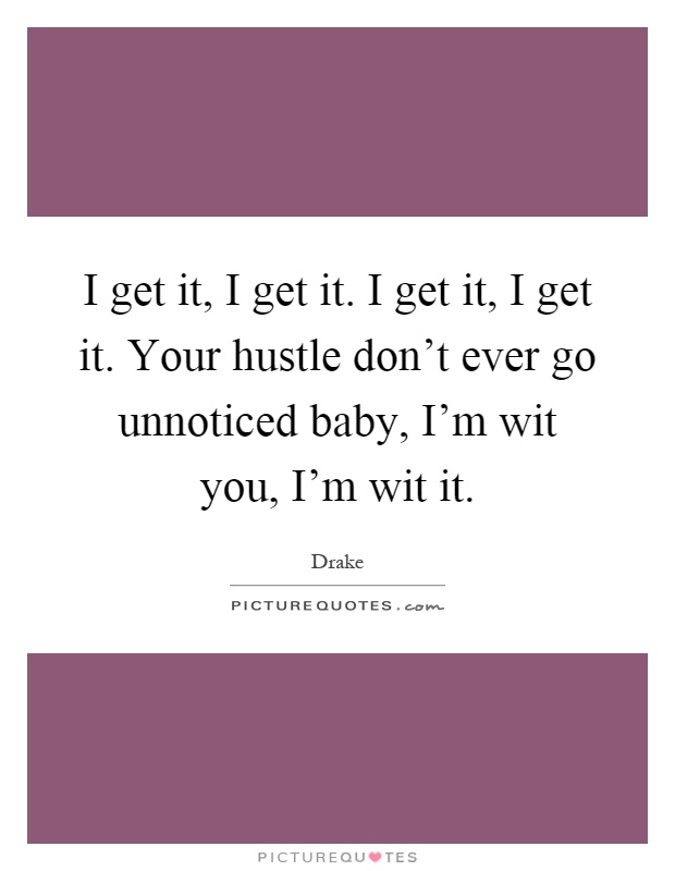 I get it, I get it. I get it, I get it. Your hustle don't ever go unnoticed baby, I'm wit you, I'm wit it Picture Quote #1
