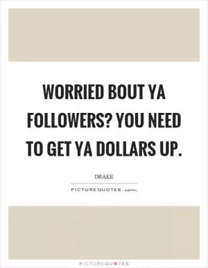 Worried bout ya followers? You need to get ya dollars up Picture Quote #1