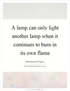 A lamp can only light another lamp when it continues to burn in its own flame Picture Quote #1