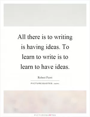 All there is to writing is having ideas. To learn to write is to learn to have ideas Picture Quote #1