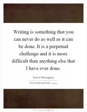 Writing is something that you can never do as well as it can be done. It is a perpetual challenge and it is more difficult than anything else that I have ever done Picture Quote #1