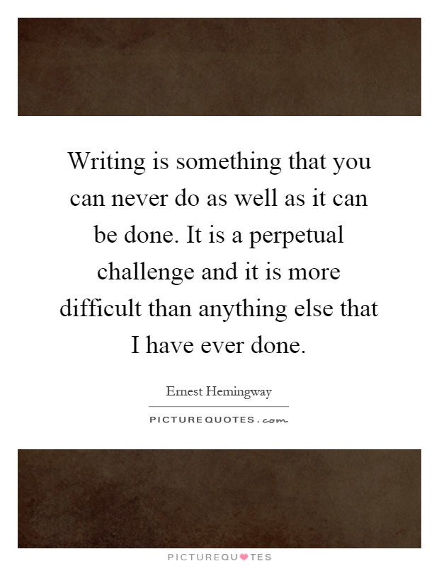 Writing is something that you can never do as well as it can be done. It is a perpetual challenge and it is more difficult than anything else that I have ever done Picture Quote #1