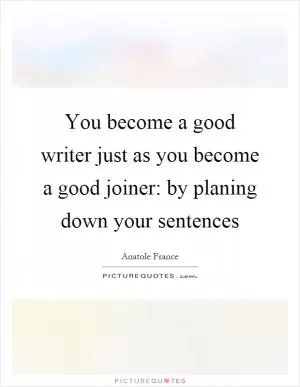 You become a good writer just as you become a good joiner: by planing down your sentences Picture Quote #1