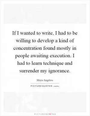 If I wanted to write, I had to be willing to develop a kind of concentration found mostly in people awaiting execution. I had to learn technique and surrender my ignorance Picture Quote #1