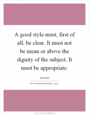 A good style must, first of all, be clear. It must not be mean or above the dignity of the subject. It must be appropriate Picture Quote #1