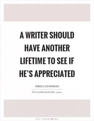 A writer should have another lifetime to see if he’s appreciated Picture Quote #1