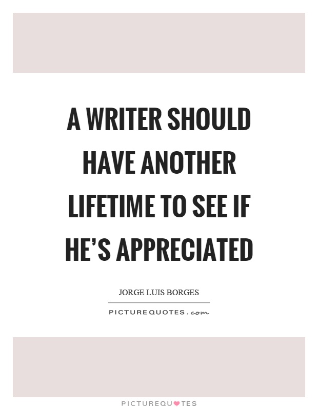 A writer should have another lifetime to see if he's appreciated Picture Quote #1