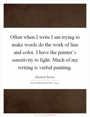 Often when I write I am trying to make words do the work of line and color. I have the painter’s sensitivity to light. Much of my writing is verbal painting Picture Quote #1