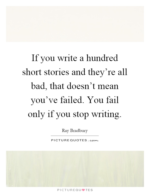 If you write a hundred short stories and they're all bad, that doesn't mean you've failed. You fail only if you stop writing Picture Quote #1