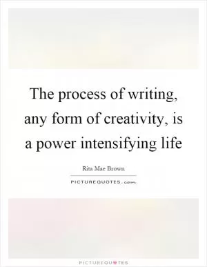 The process of writing, any form of creativity, is a power intensifying life Picture Quote #1