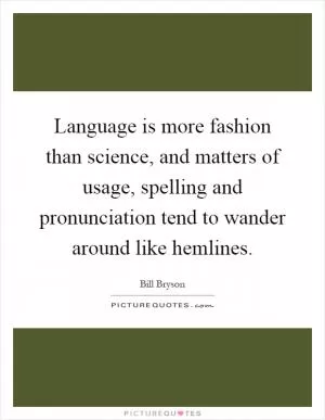 Language is more fashion than science, and matters of usage, spelling and pronunciation tend to wander around like hemlines Picture Quote #1