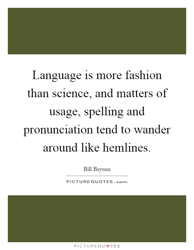 Language is more fashion than science, and matters of usage, spelling and pronunciation tend to wander around like hemlines Picture Quote #1