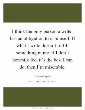 I think the only person a writer has an obligation to is himself. If what I write doesn’t fulfill something in me, if I don’t honestly feel it’s the best I can do, then I’m miserable Picture Quote #1