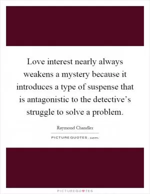 Love interest nearly always weakens a mystery because it introduces a type of suspense that is antagonistic to the detective’s struggle to solve a problem Picture Quote #1