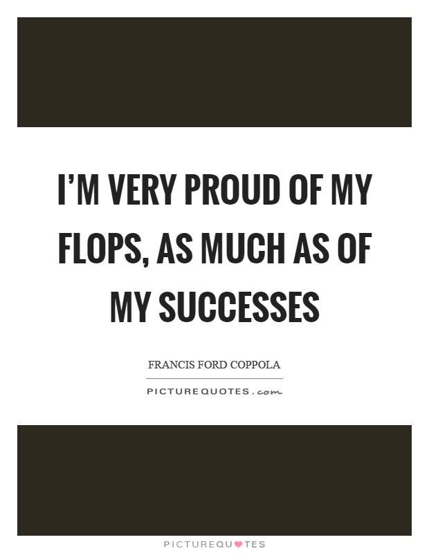 I'm very proud of my flops, as much as of my successes Picture Quote #1