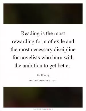 Reading is the most rewarding form of exile and the most necessary discipline for novelists who burn with the ambition to get better Picture Quote #1