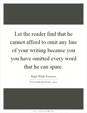 Let the reader find that he cannot afford to omit any line of your writing because you you have omitted every word that he can spare Picture Quote #1