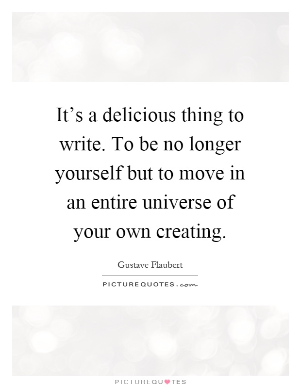 It's a delicious thing to write. To be no longer yourself but to move in an entire universe of your own creating Picture Quote #1