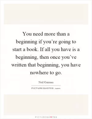 You need more than a beginning if you’re going to start a book. If all you have is a beginning, then once you’ve written that beginning, you have nowhere to go Picture Quote #1
