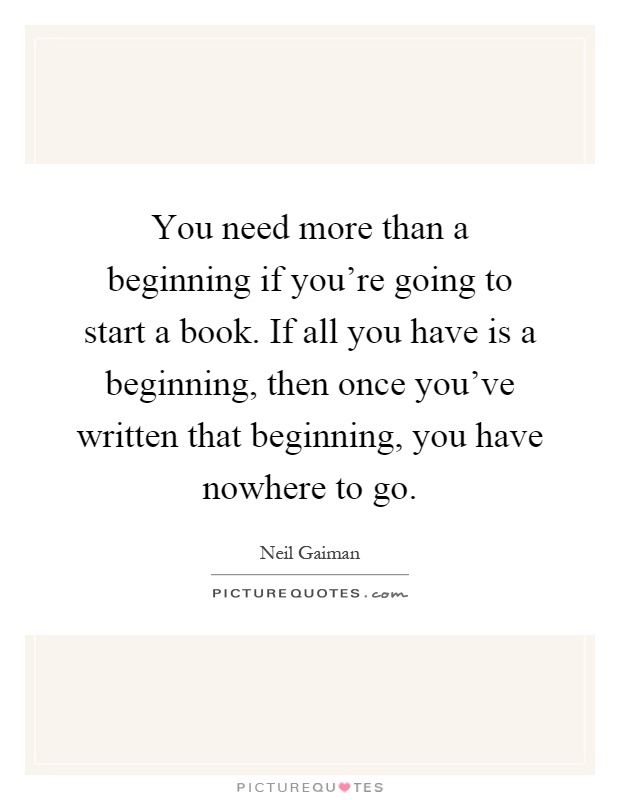 You need more than a beginning if you're going to start a book. If all you have is a beginning, then once you've written that beginning, you have nowhere to go Picture Quote #1
