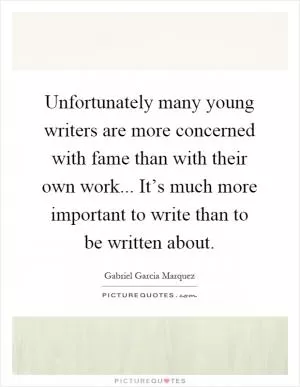 Unfortunately many young writers are more concerned with fame than with their own work... It’s much more important to write than to be written about Picture Quote #1