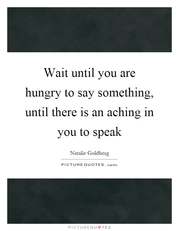 Wait until you are hungry to say something, until there is an aching in you to speak Picture Quote #1