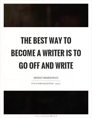 The best way to become a writer is to go off and write Picture Quote #1