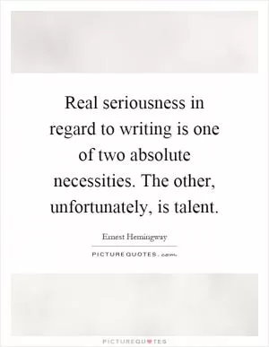 Real seriousness in regard to writing is one of two absolute necessities. The other, unfortunately, is talent Picture Quote #1