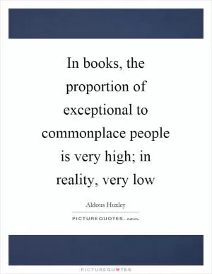 In books, the proportion of exceptional to commonplace people is very high; in reality, very low Picture Quote #1