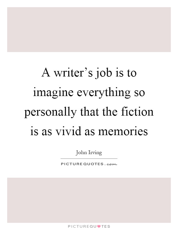 A writer's job is to imagine everything so personally that the fiction is as vivid as memories Picture Quote #1