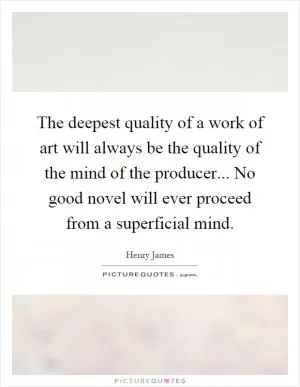 The deepest quality of a work of art will always be the quality of the mind of the producer... No good novel will ever proceed from a superficial mind Picture Quote #1