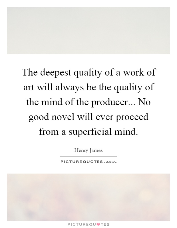 The deepest quality of a work of art will always be the quality of the mind of the producer... No good novel will ever proceed from a superficial mind Picture Quote #1