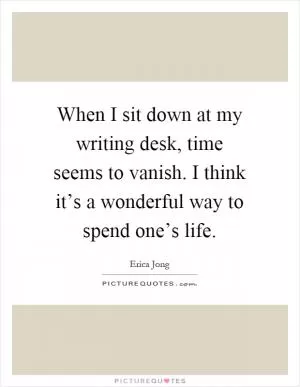 When I sit down at my writing desk, time seems to vanish. I think it’s a wonderful way to spend one’s life Picture Quote #1