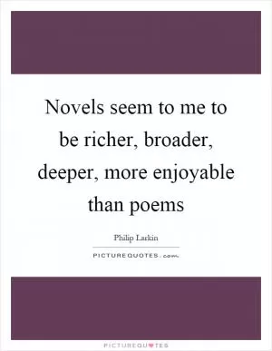 Novels seem to me to be richer, broader, deeper, more enjoyable than poems Picture Quote #1