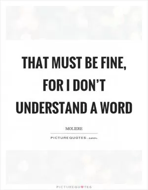That must be fine, for I don’t understand a word Picture Quote #1