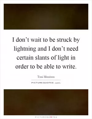 I don’t wait to be struck by lightning and I don’t need certain slants of light in order to be able to write Picture Quote #1