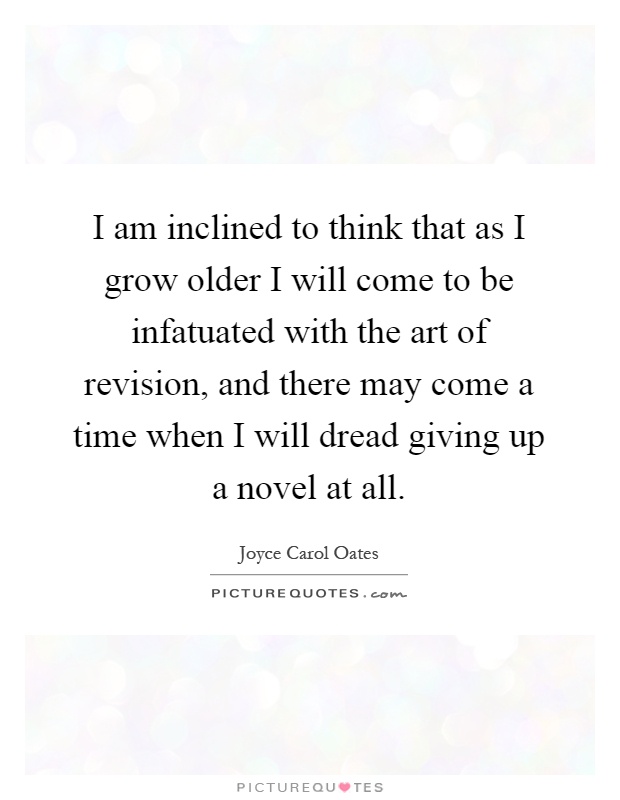I am inclined to think that as I grow older I will come to be infatuated with the art of revision, and there may come a time when I will dread giving up a novel at all Picture Quote #1