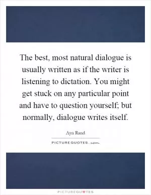 The best, most natural dialogue is usually written as if the writer is listening to dictation. You might get stuck on any particular point and have to question yourself; but normally, dialogue writes itself Picture Quote #1