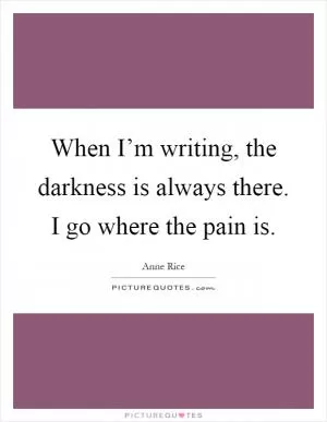 When I’m writing, the darkness is always there. I go where the pain is Picture Quote #1