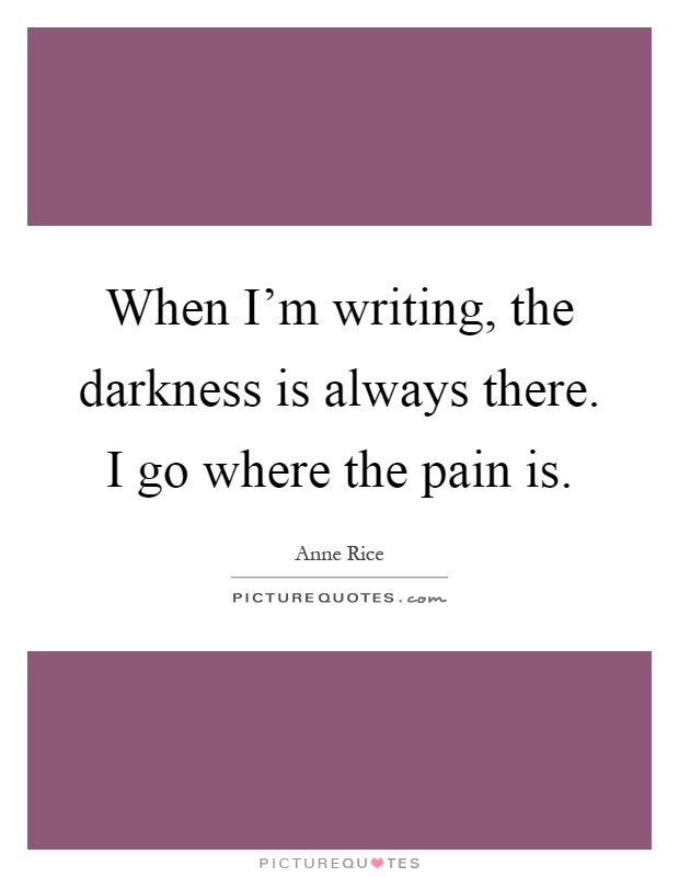 When I'm writing, the darkness is always there. I go where the pain is Picture Quote #1