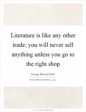 Literature is like any other trade; you will never sell anything unless you go to the right shop Picture Quote #1